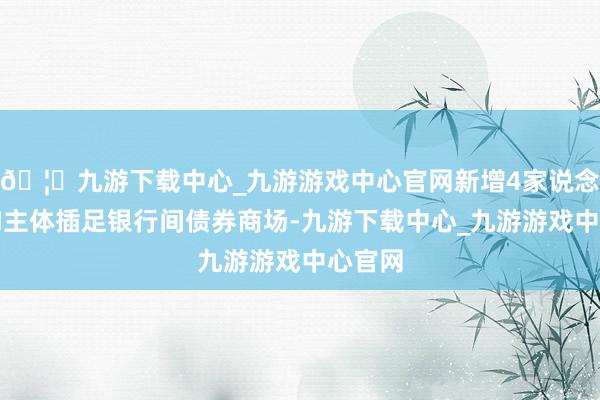 🦄九游下载中心_九游游戏中心官网新增4家说念外机构主体插足银行间债券商场-九游下载中心_九游游戏中心官网
