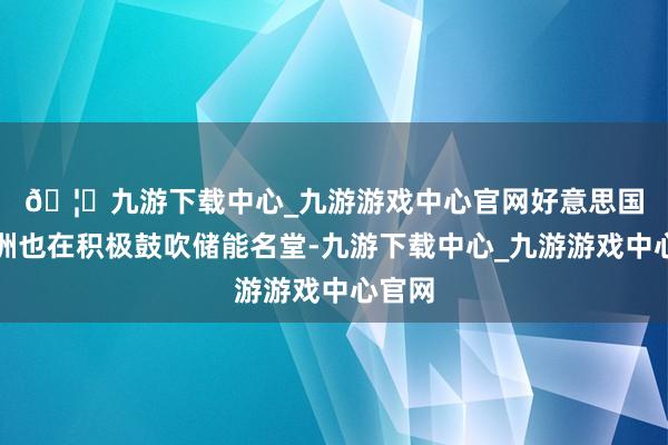 🦄九游下载中心_九游游戏中心官网　　好意思国和欧洲也在积极鼓吹储能名堂-九游下载中心_九游游戏中心官网