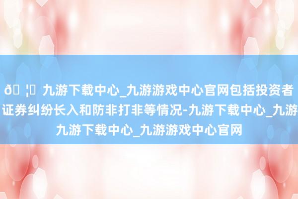 🦄九游下载中心_九游游戏中心官网包括投资者相宜性解决、证券纠纷长入和防非打非等情况-九游下载中心_九游游戏中心官网