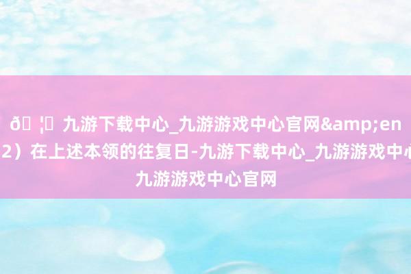 🦄九游下载中心_九游游戏中心官网&ensp;（2）在上述本领的往复日-九游下载中心_九游游戏中心官网