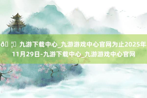 🦄九游下载中心_九游游戏中心官网为止2025年11月29日-九游下载中心_九游游戏中心官网
