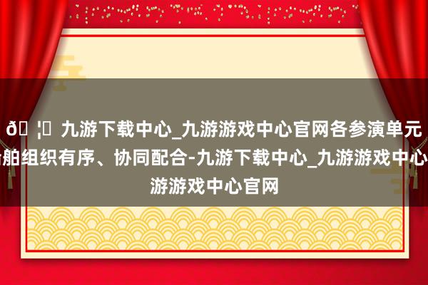 🦄九游下载中心_九游游戏中心官网各参演单元和船舶组织有序、协同配合-九游下载中心_九游游戏中心官网