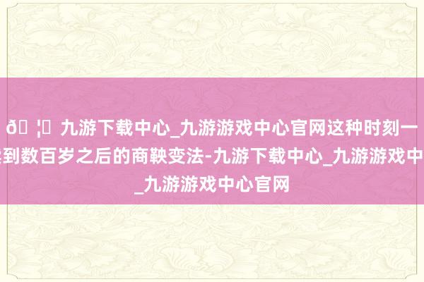 🦄九游下载中心_九游游戏中心官网这种时刻一直延续到数百岁之后的商鞅变法-九游下载中心_九游游戏中心官网