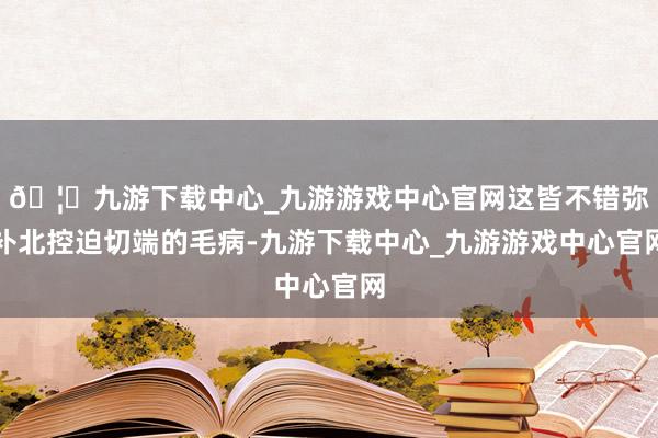 🦄九游下载中心_九游游戏中心官网这皆不错弥补北控迫切端的毛病-九游下载中心_九游游戏中心官网