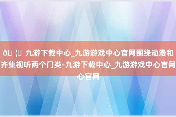 🦄九游下载中心_九游游戏中心官网围绕动漫和齐集视听两个门类-九游下载中心_九游游戏中心官网