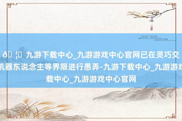 🦄九游下载中心_九游游戏中心官网已在灵巧交通、清洁机器东说念主等界限进行愚弄-九游下载中心_九游游戏中心官网
