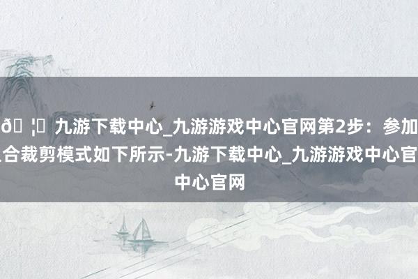🦄九游下载中心_九游游戏中心官网第2步:参加组合裁剪模式如下所示-九游下载中心_九游游戏中心官网