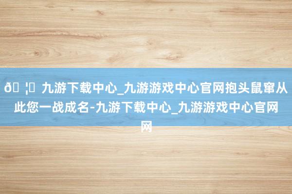 🦄九游下载中心_九游游戏中心官网抱头鼠窜从此您一战成名-九游下载中心_九游游戏中心官网