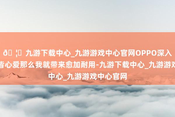 🦄九游下载中心_九游游戏中心官网OPPO深入既然你们皆心爱那么我就带来愈加耐用-九游下载中心_九游游戏中心官网
