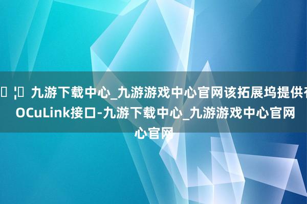 🦄九游下载中心_九游游戏中心官网该拓展坞提供有 OCuLink接口-九游下载中心_九游游戏中心官网