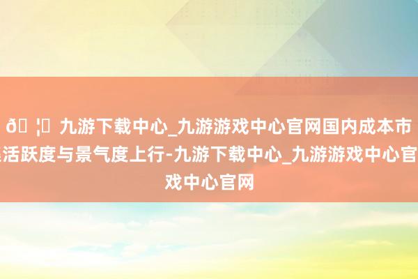 🦄九游下载中心_九游游戏中心官网国内成本市集活跃度与景气度上行-九游下载中心_九游游戏中心官网