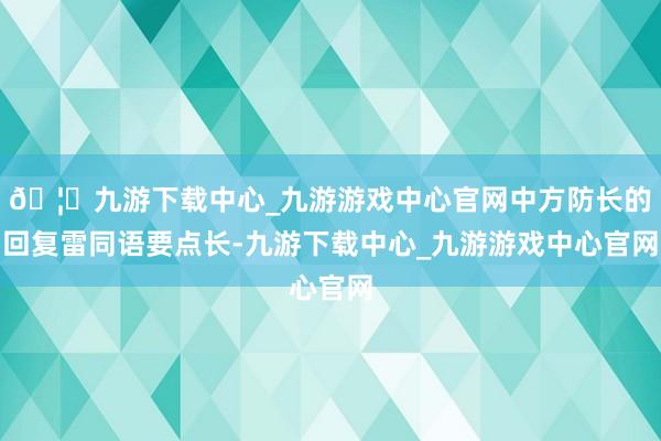 🦄九游下载中心_九游游戏中心官网中方防长的回复雷同语要点长-九游下载中心_九游游戏中心官网
