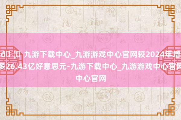 🦄九游下载中心_九游游戏中心官网较2024年增多26.43亿好意思元-九游下载中心_九游游戏中心官网