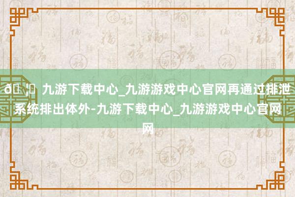 🦄九游下载中心_九游游戏中心官网再通过排泄系统排出体外-九游下载中心_九游游戏中心官网