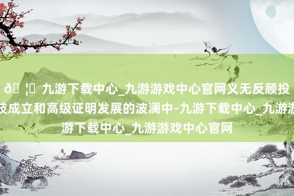 🦄九游下载中心_九游游戏中心官网义无反顾投身到澳门科技成立和高级证明发展的波澜中-九游下载中心_九游游戏中心官网