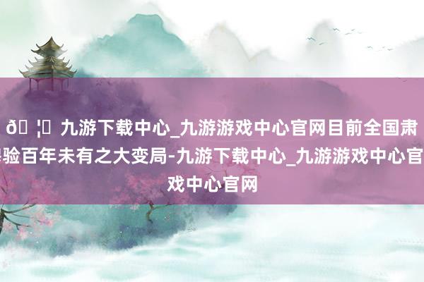 🦄九游下载中心_九游游戏中心官网目前全国肃穆验百年未有之大变局-九游下载中心_九游游戏中心官网