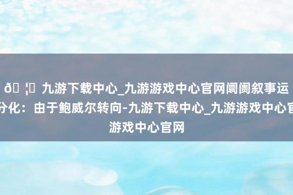 🦄九游下载中心_九游游戏中心官网阛阓叙事运行分化：由于鲍威尔转向-九游下载中心_九游游戏中心官网