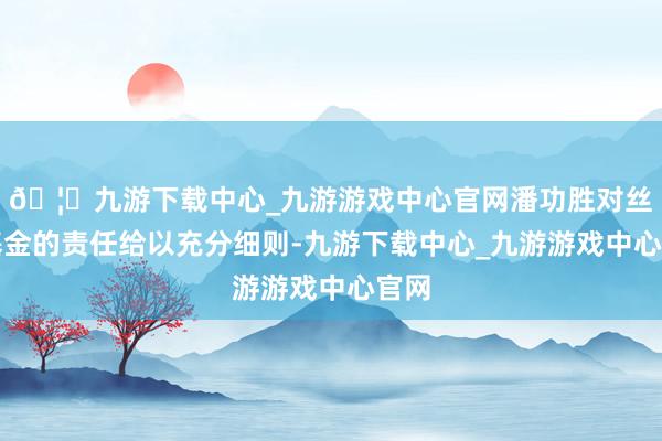 🦄九游下载中心_九游游戏中心官网潘功胜对丝路基金的责任给以充分细则-九游下载中心_九游游戏中心官网