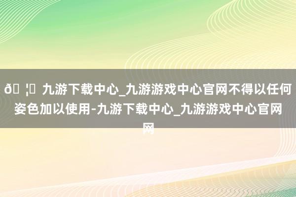 🦄九游下载中心_九游游戏中心官网不得以任何姿色加以使用-九游下载中心_九游游戏中心官网
