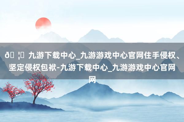 🦄九游下载中心_九游游戏中心官网住手侵权、坚定侵权包袱-九游下载中心_九游游戏中心官网