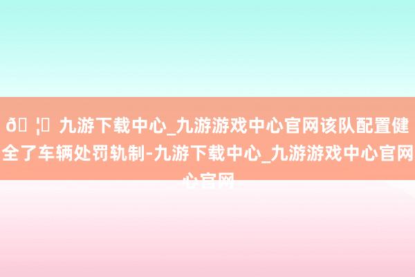 🦄九游下载中心_九游游戏中心官网该队配置健全了车辆处罚轨制-九游下载中心_九游游戏中心官网