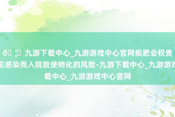 🦄九游下载中心_九游游戏中心官网痴肥会权贵增多因常见感染而入院致使物化的风险-九游下载中心_九游游戏中心官网