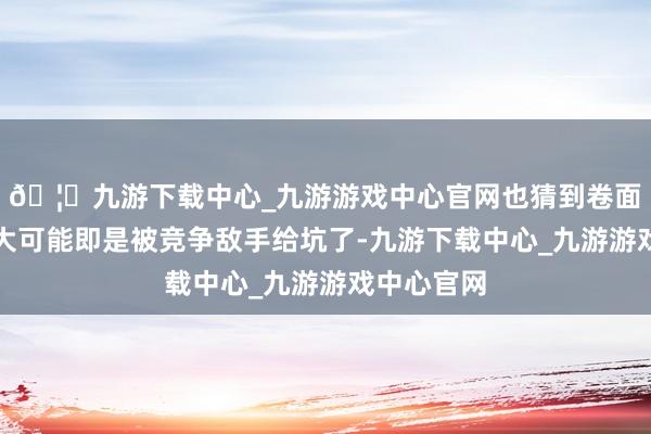 🦄九游下载中心_九游游戏中心官网也猜到卷面零分的最大可能即是被竞争敌手给坑了-九游下载中心_九游游戏中心官网