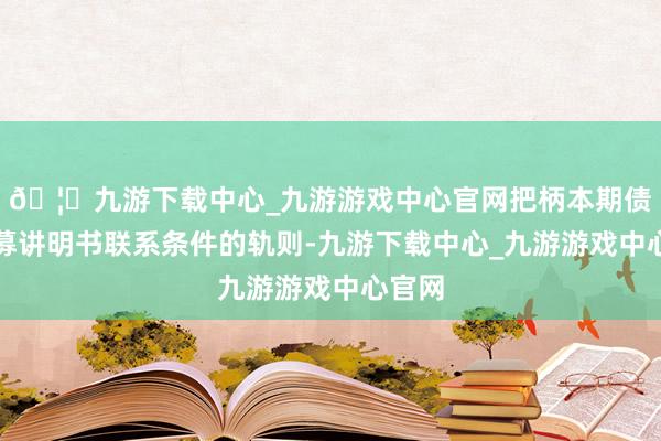 🦄九游下载中心_九游游戏中心官网把柄本期债券召募讲明书联系条件的轨则-九游下载中心_九游游戏中心官网