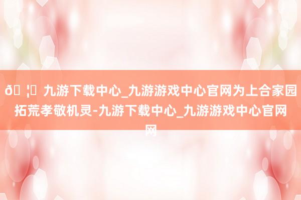 🦄九游下载中心_九游游戏中心官网为上合家园拓荒孝敬机灵-九游下载中心_九游游戏中心官网