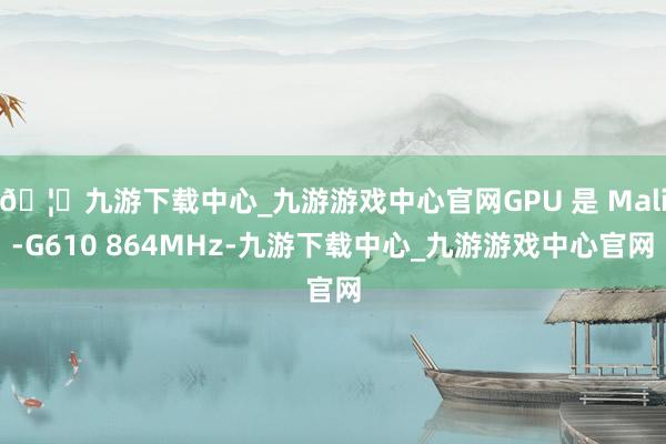 🦄九游下载中心_九游游戏中心官网GPU 是 Mali-G610 864MHz-九游下载中心_九游游戏中心官网