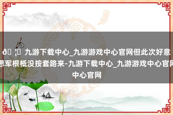 🦄九游下载中心_九游游戏中心官网但此次好意思军根柢没按套路来-九游下载中心_九游游戏中心官网