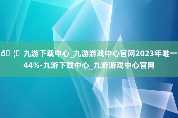 🦄九游下载中心_九游游戏中心官网2023年唯一44%-九游下载中心_九游游戏中心官网