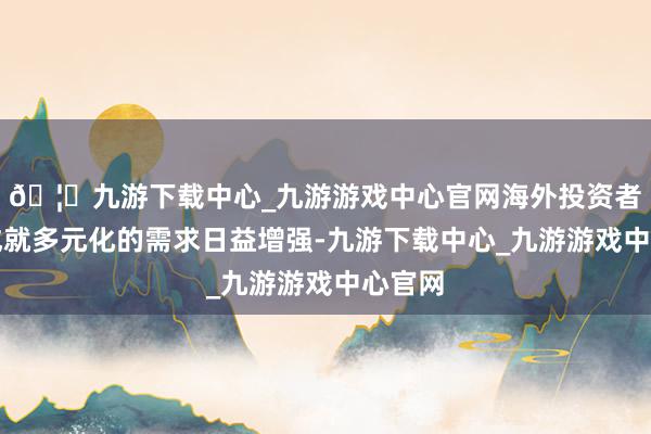 🦄九游下载中心_九游游戏中心官网海外投资者资产成就多元化的需求日益增强-九游下载中心_九游游戏中心官网