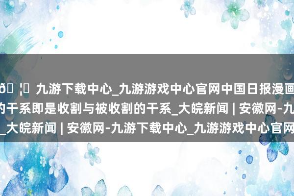 🦄九游下载中心_九游游戏中心官网中国日报漫画:好意思国与盟友的干系即是收割与被收割的干系_大皖新闻 | 安徽网-九游下载中心_九游游戏中心官网