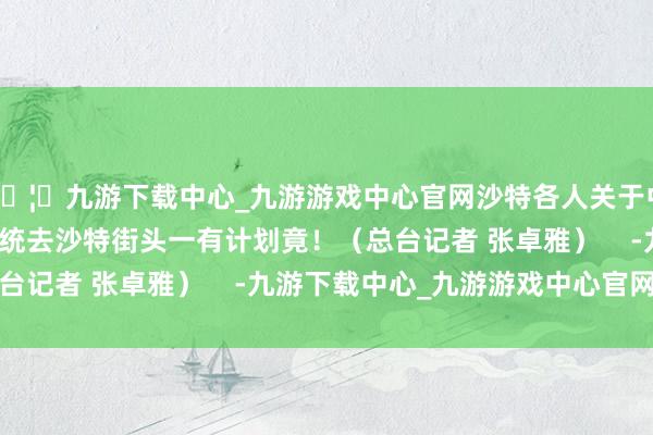 🦄九游下载中心_九游游戏中心官网沙特各人关于中中文化了解几许?统统去沙特街头一有计划竟!(总台记者 张卓雅) -九游下载中心_九游游戏中心官网