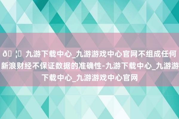 🦄九游下载中心_九游游戏中心官网不组成任何投资忽视;新浪财经不保证数据的准确性-九游下载中心_九游游戏中心官网