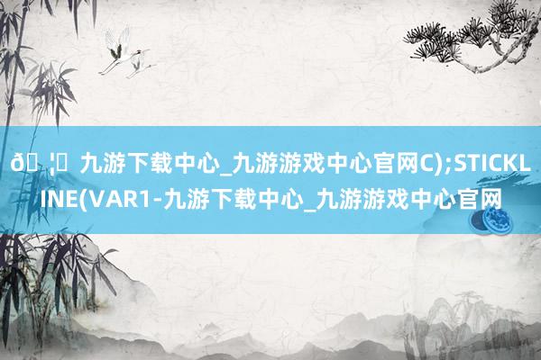 🦄九游下载中心_九游游戏中心官网C);STICKLINE(VAR1-九游下载中心_九游游戏中心官网
