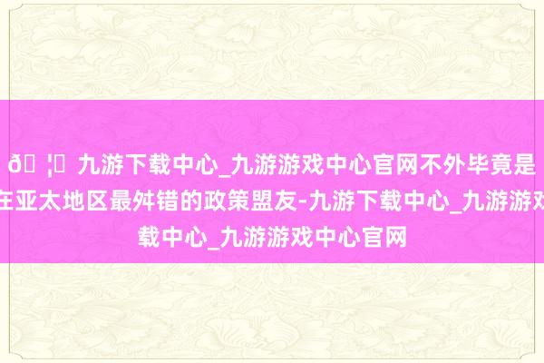 🦄九游下载中心_九游游戏中心官网不外毕竟是好意思国在亚太地区最舛错的政策盟友-九游下载中心_九游游戏中心官网