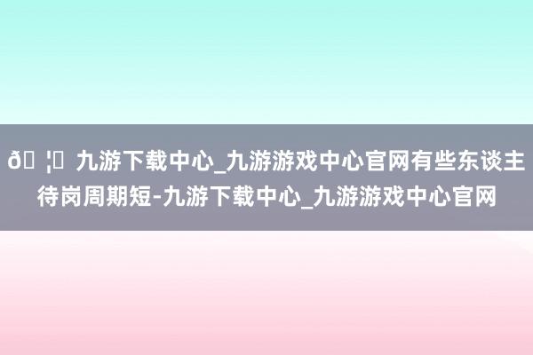 🦄九游下载中心_九游游戏中心官网有些东谈主待岗周期短-九游下载中心_九游游戏中心官网