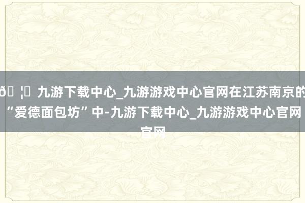 🦄九游下载中心_九游游戏中心官网在江苏南京的“爱德面包坊”中-九游下载中心_九游游戏中心官网