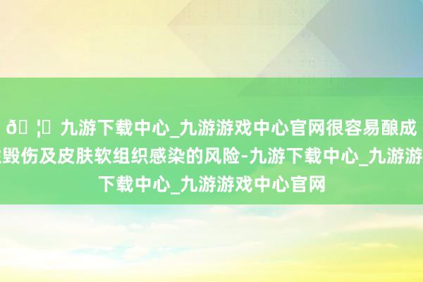 🦄九游下载中心_九游游戏中心官网很容易酿成局部压力性毁伤及皮肤软组织感染的风险-九游下载中心_九游游戏中心官网
