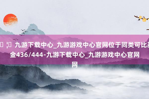 🦄九游下载中心_九游游戏中心官网位于同类可比基金436/444-九游下载中心_九游游戏中心官网