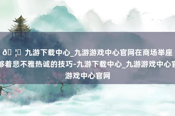 🦄九游下载中心_九游游戏中心官网在商场举座足够着悲不雅热诚的技巧-九游下载中心_九游游戏中心官网
