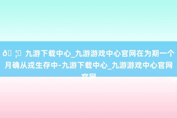 🦄九游下载中心_九游游戏中心官网在为期一个月确从戎生存中-九游下载中心_九游游戏中心官网