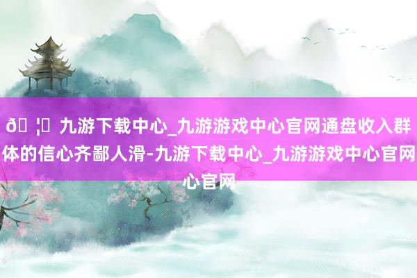 🦄九游下载中心_九游游戏中心官网通盘收入群体的信心齐鄙人滑-九游下载中心_九游游戏中心官网