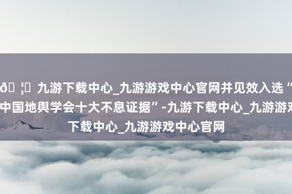 🦄九游下载中心_九游游戏中心官网并见效入选“2025年度中国地舆学会十大不息证据”-九游下载中心_九游游戏中心官网