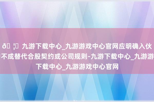🦄九游下载中心_九游游戏中心官网应明确入伙（股）契约不成替代合股契约或公司规则-九游下载中心_九游游戏中心官网