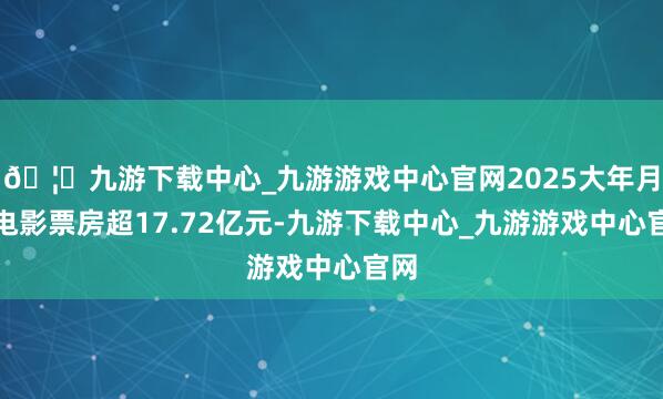🦄九游下载中心_九游游戏中心官网2025大年月朔电影票房超17.72亿元-九游下载中心_九游游戏中心官网