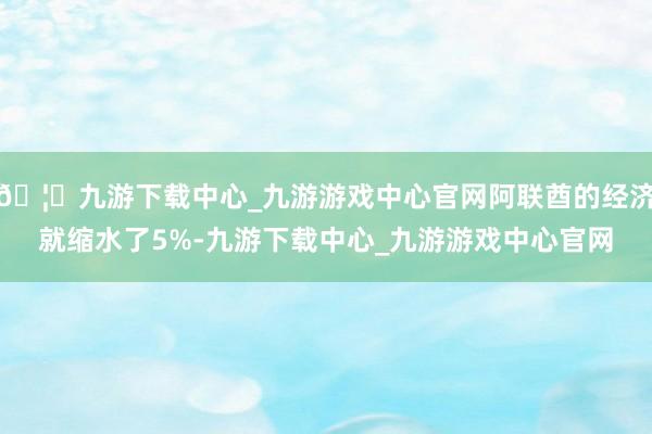 🦄九游下载中心_九游游戏中心官网阿联酋的经济就缩水了5%-九游下载中心_九游游戏中心官网