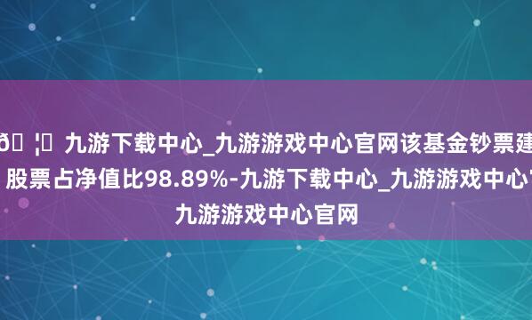 🦄九游下载中心_九游游戏中心官网该基金钞票建树：股票占净值比98.89%-九游下载中心_九游游戏中心官网